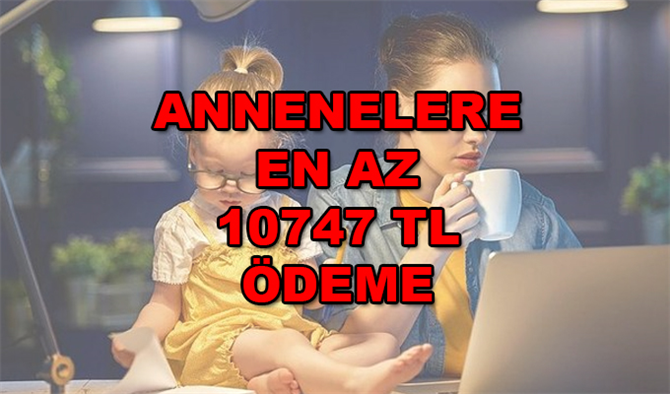 Annelere En Az 10747 TL Ödeniyor! Kolay başvuru