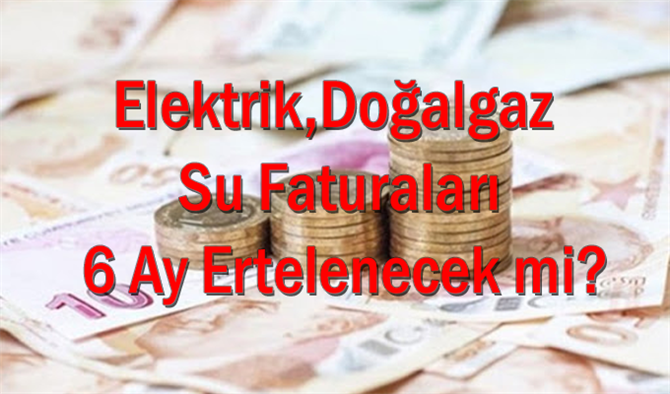 Elektrik Doğalgaz Su Faturaları 6 Ay Ertelenecek mi? Yapılandırma Yapılacak mı?