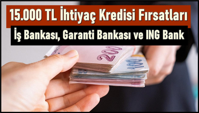 Kolaylıkla Ulaşılabilen 15.000 TL İhtiyaç Kredisi Fırsatları: İş Bankası, Garanti Bankası ve ING Bank