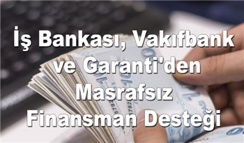 Acil Nakit İhtiyacı Olanlara Müjde! İş Bankası, Vakıfbank ve Garanti'den Masrafsız Finansman Desteği