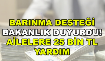 Aile Çalışma ve Sosyal Hizmetler Bakanlığı Ailelere 25 bin TL Barınma Yardım Ödemesi