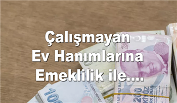 Çalışmayan Ev Hanımlarına Emeklilik ile 1500 TL Maaş Müjdesi!